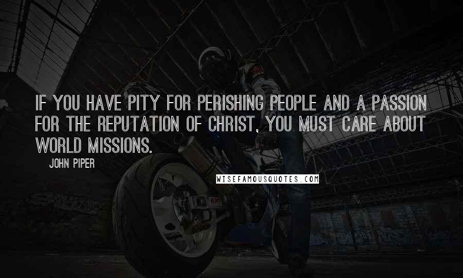 John Piper Quotes: If you have pity for perishing people and a passion for the reputation of Christ, you must care about world missions.