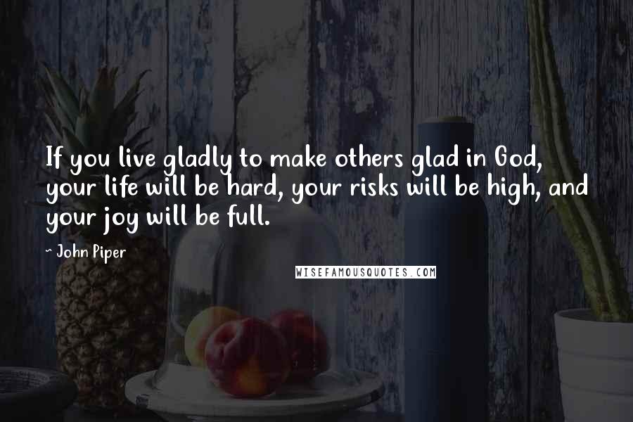 John Piper Quotes: If you live gladly to make others glad in God, your life will be hard, your risks will be high, and your joy will be full.