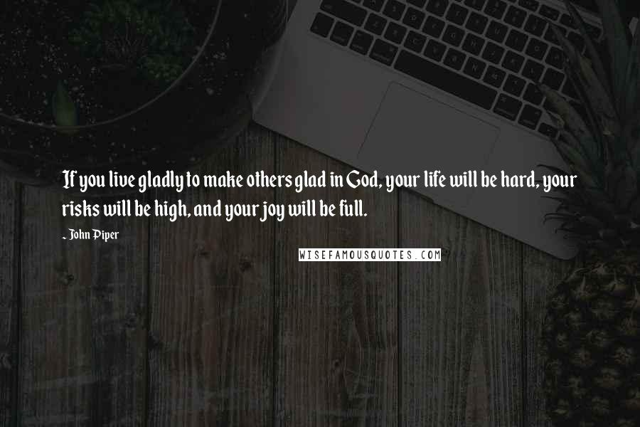 John Piper Quotes: If you live gladly to make others glad in God, your life will be hard, your risks will be high, and your joy will be full.