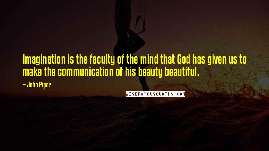 John Piper Quotes: Imagination is the faculty of the mind that God has given us to make the communication of his beauty beautiful.