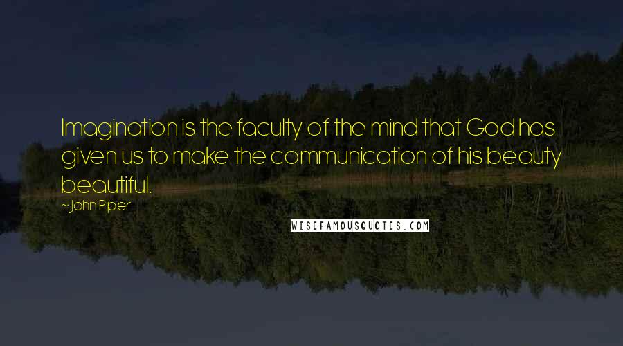 John Piper Quotes: Imagination is the faculty of the mind that God has given us to make the communication of his beauty beautiful.