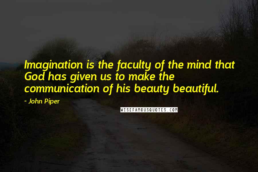 John Piper Quotes: Imagination is the faculty of the mind that God has given us to make the communication of his beauty beautiful.