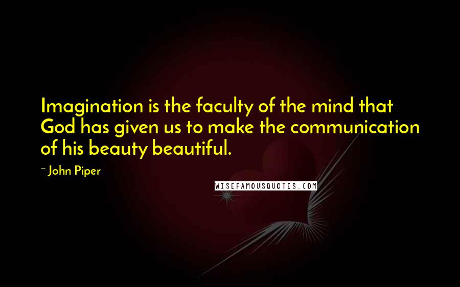 John Piper Quotes: Imagination is the faculty of the mind that God has given us to make the communication of his beauty beautiful.