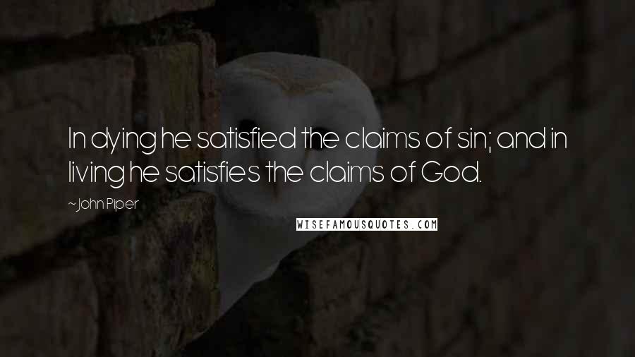 John Piper Quotes: In dying he satisfied the claims of sin; and in living he satisfies the claims of God.