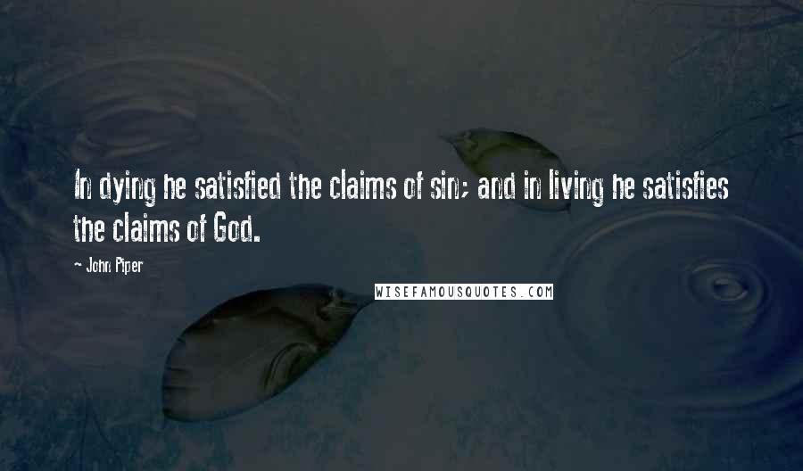 John Piper Quotes: In dying he satisfied the claims of sin; and in living he satisfies the claims of God.