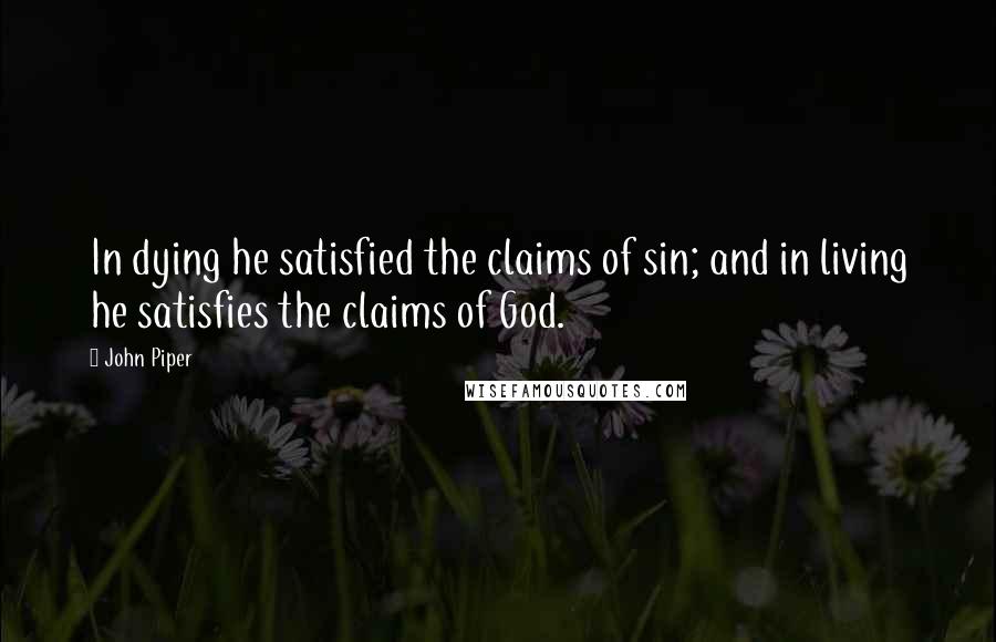 John Piper Quotes: In dying he satisfied the claims of sin; and in living he satisfies the claims of God.