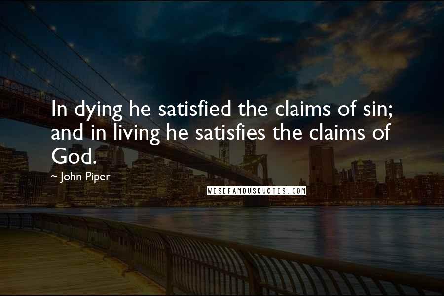 John Piper Quotes: In dying he satisfied the claims of sin; and in living he satisfies the claims of God.