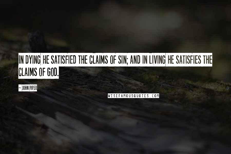 John Piper Quotes: In dying he satisfied the claims of sin; and in living he satisfies the claims of God.