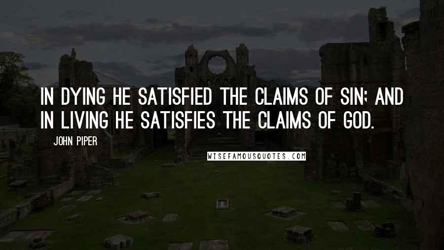 John Piper Quotes: In dying he satisfied the claims of sin; and in living he satisfies the claims of God.