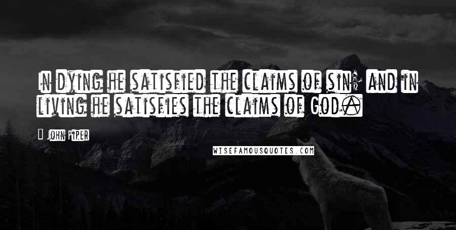 John Piper Quotes: In dying he satisfied the claims of sin; and in living he satisfies the claims of God.