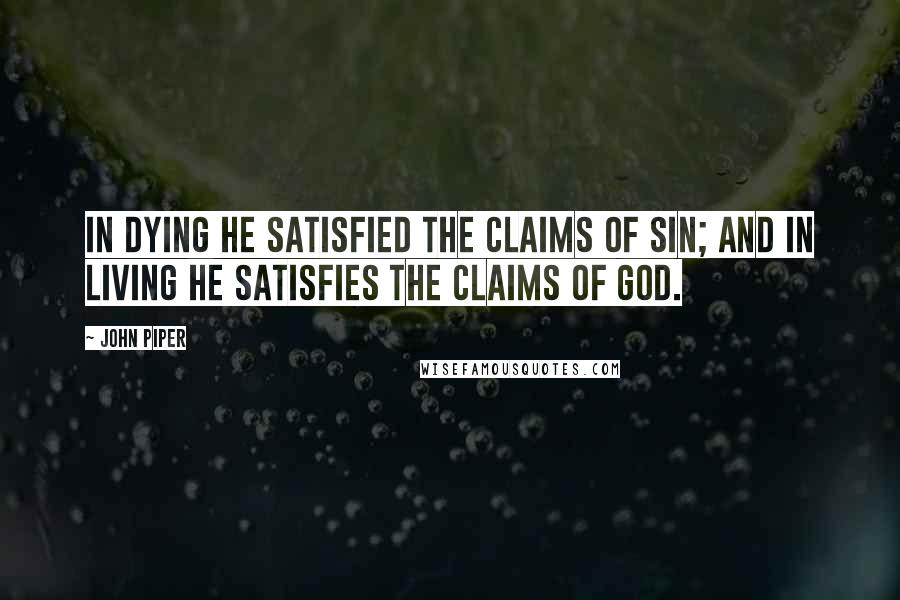 John Piper Quotes: In dying he satisfied the claims of sin; and in living he satisfies the claims of God.