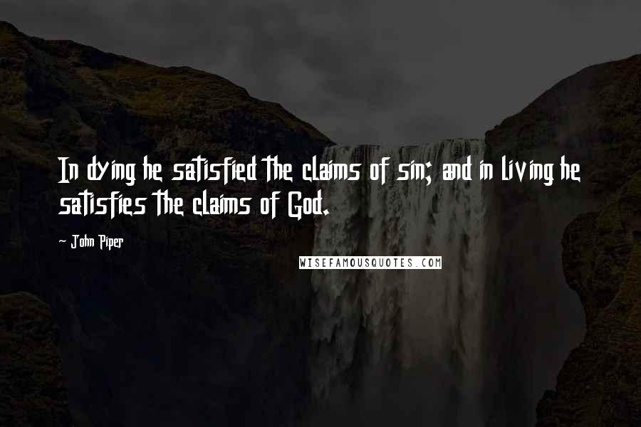 John Piper Quotes: In dying he satisfied the claims of sin; and in living he satisfies the claims of God.