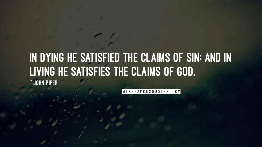 John Piper Quotes: In dying he satisfied the claims of sin; and in living he satisfies the claims of God.