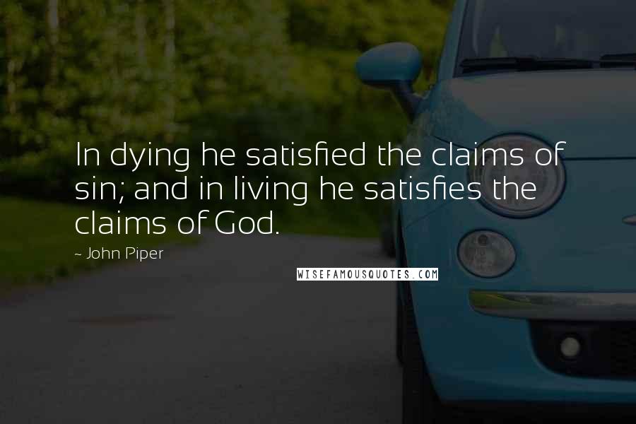 John Piper Quotes: In dying he satisfied the claims of sin; and in living he satisfies the claims of God.