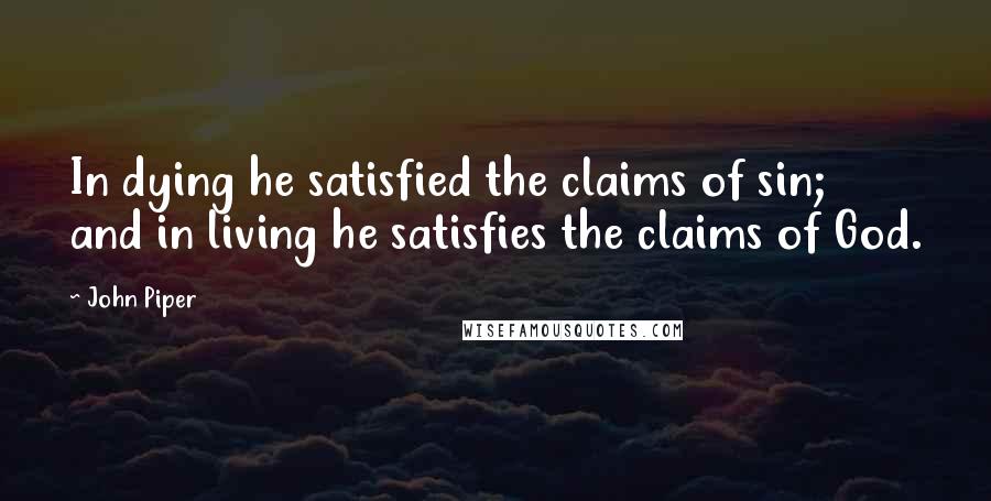 John Piper Quotes: In dying he satisfied the claims of sin; and in living he satisfies the claims of God.