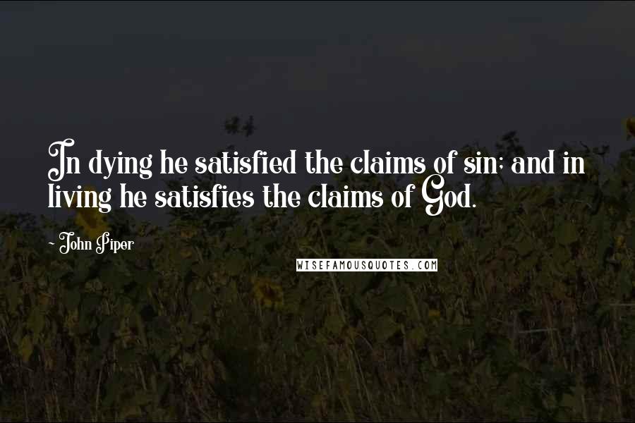 John Piper Quotes: In dying he satisfied the claims of sin; and in living he satisfies the claims of God.