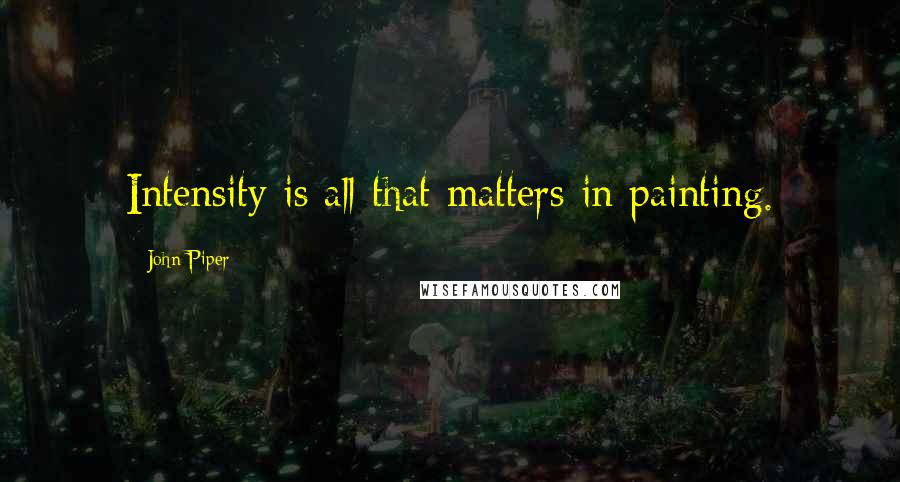 John Piper Quotes: Intensity is all that matters in painting.