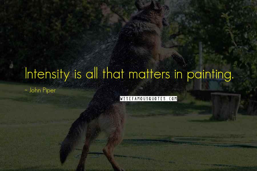 John Piper Quotes: Intensity is all that matters in painting.