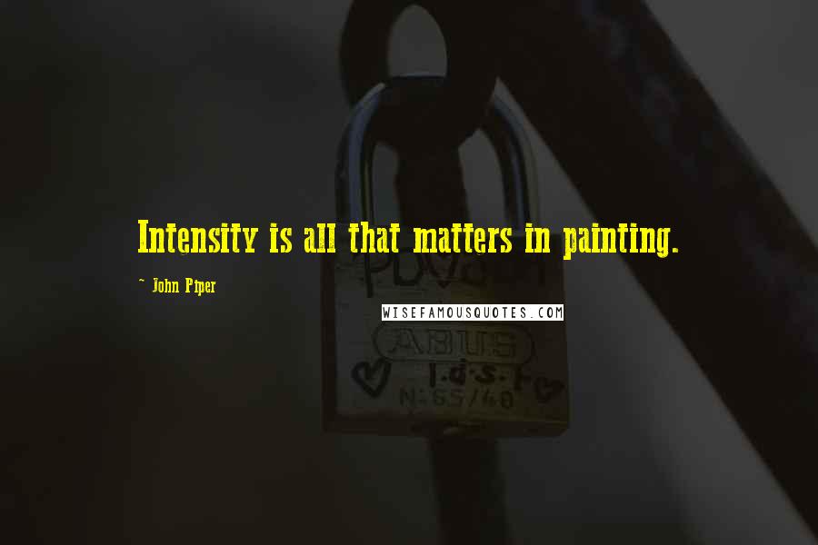 John Piper Quotes: Intensity is all that matters in painting.