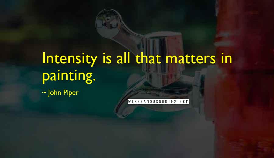 John Piper Quotes: Intensity is all that matters in painting.