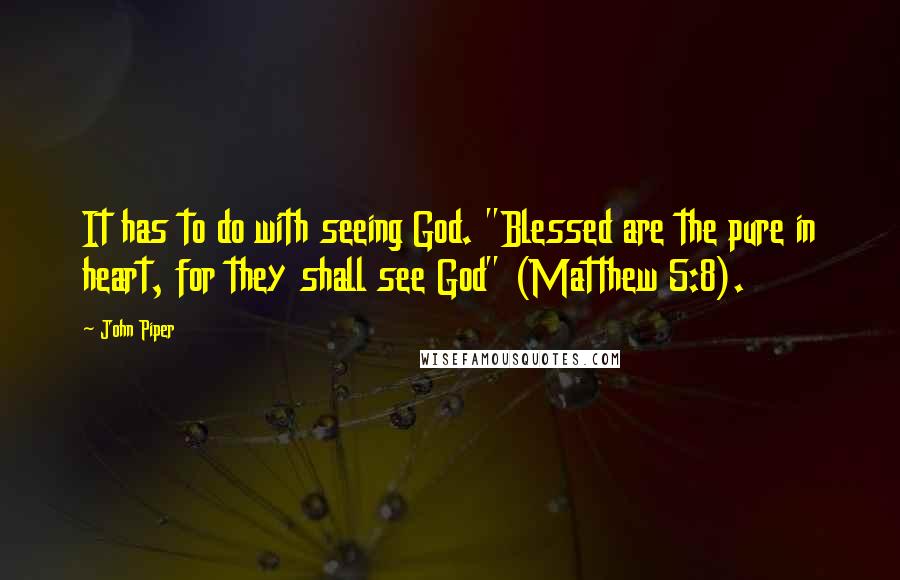 John Piper Quotes: It has to do with seeing God. "Blessed are the pure in heart, for they shall see God" (Matthew 5:8).