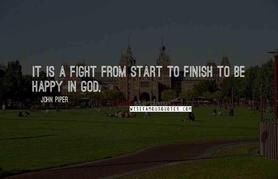 John Piper Quotes: It is a fight from start to finish to be happy in God.