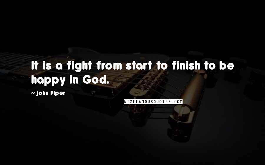 John Piper Quotes: It is a fight from start to finish to be happy in God.