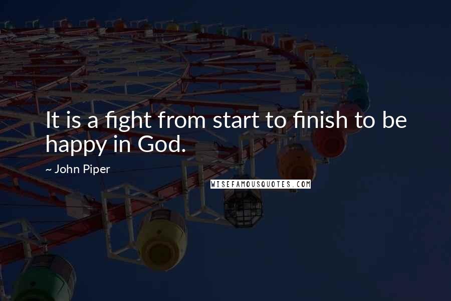 John Piper Quotes: It is a fight from start to finish to be happy in God.