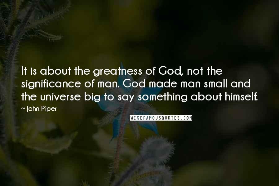 John Piper Quotes: It is about the greatness of God, not the significance of man. God made man small and the universe big to say something about himself.