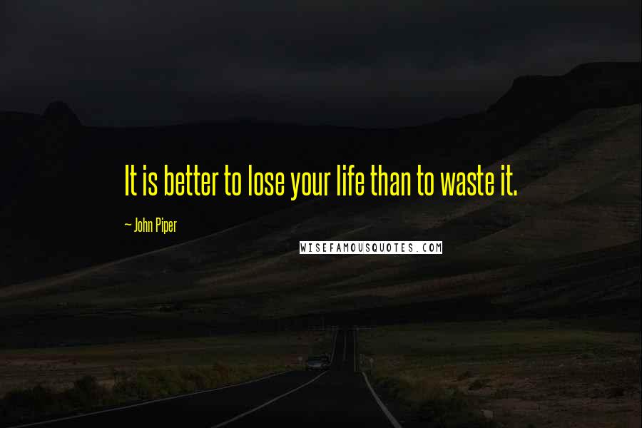 John Piper Quotes: It is better to lose your life than to waste it.