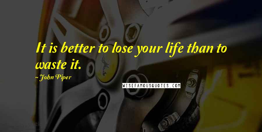 John Piper Quotes: It is better to lose your life than to waste it.