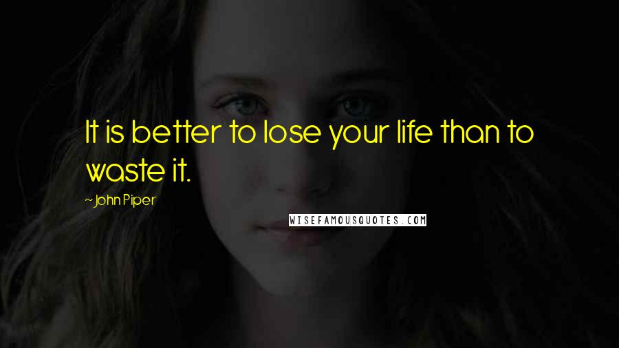 John Piper Quotes: It is better to lose your life than to waste it.