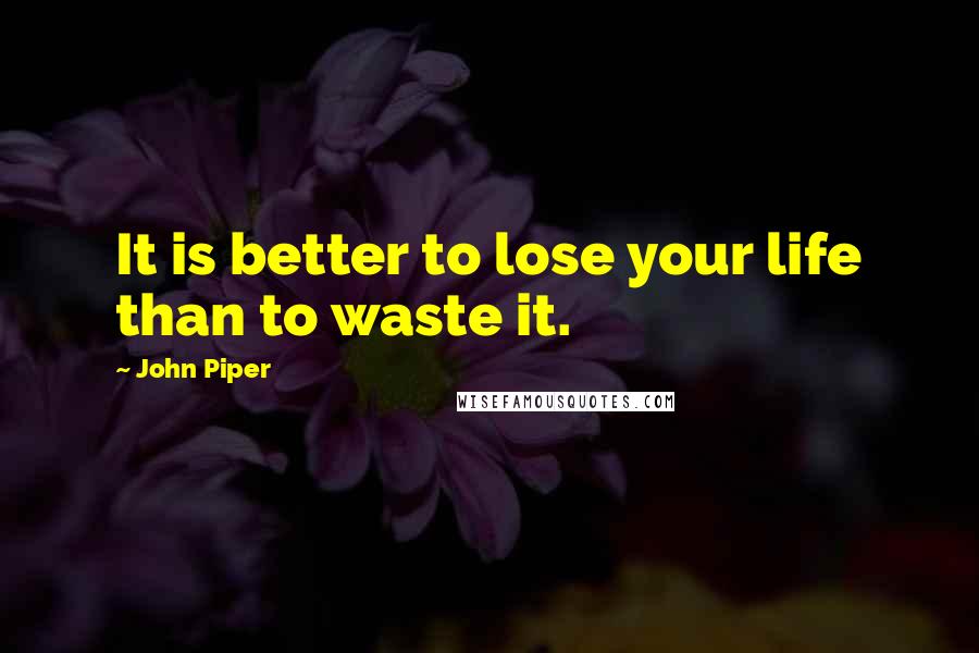 John Piper Quotes: It is better to lose your life than to waste it.