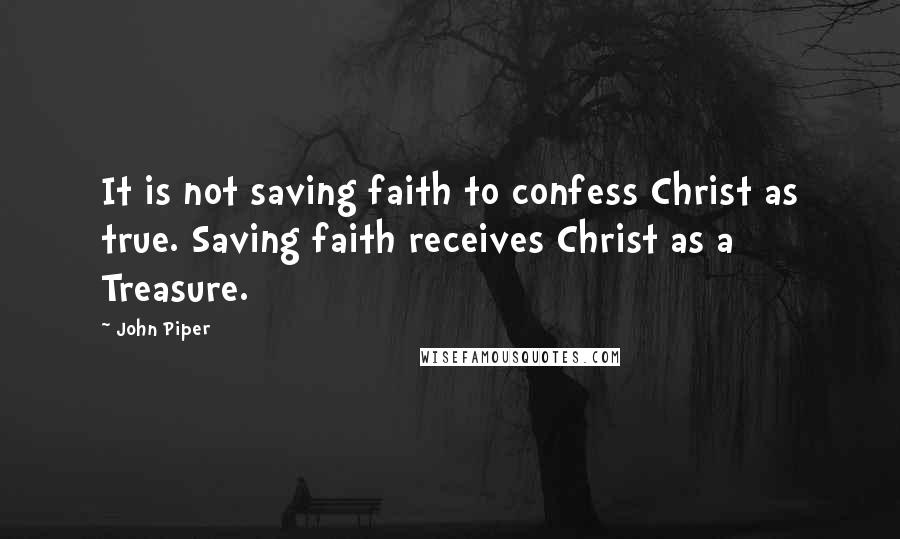John Piper Quotes: It is not saving faith to confess Christ as true. Saving faith receives Christ as a Treasure.