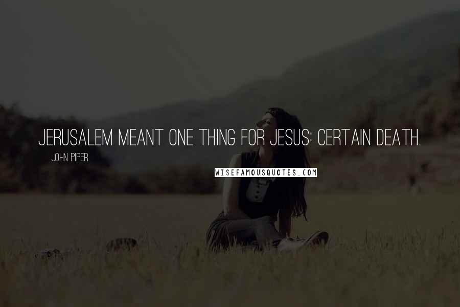 John Piper Quotes: Jerusalem meant one thing for Jesus: certain death.
