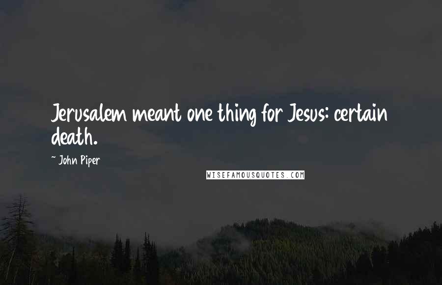 John Piper Quotes: Jerusalem meant one thing for Jesus: certain death.