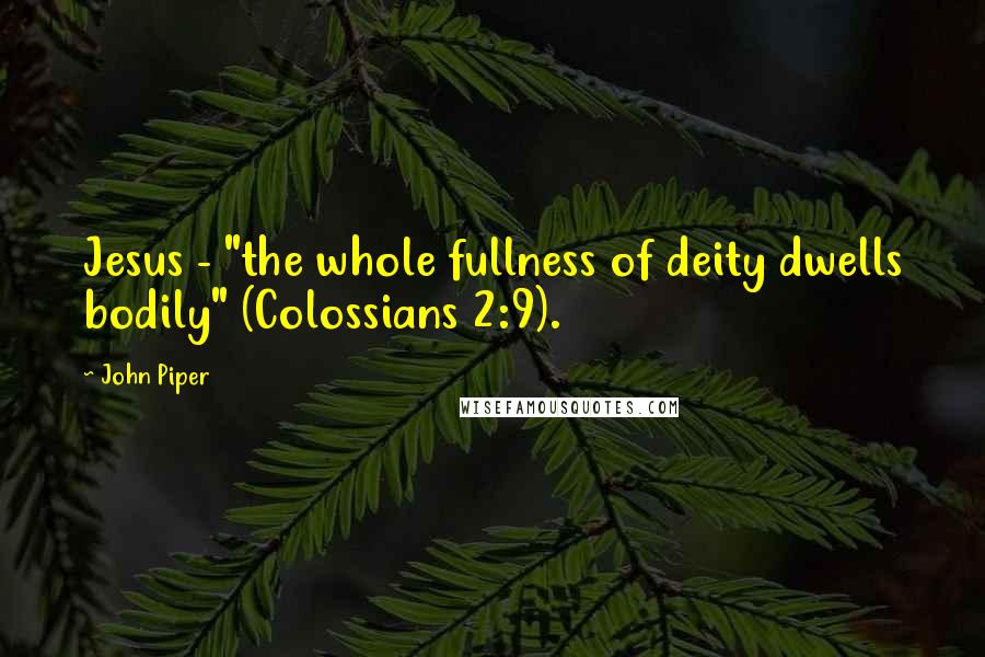 John Piper Quotes: Jesus - "the whole fullness of deity dwells bodily" (Colossians 2:9).