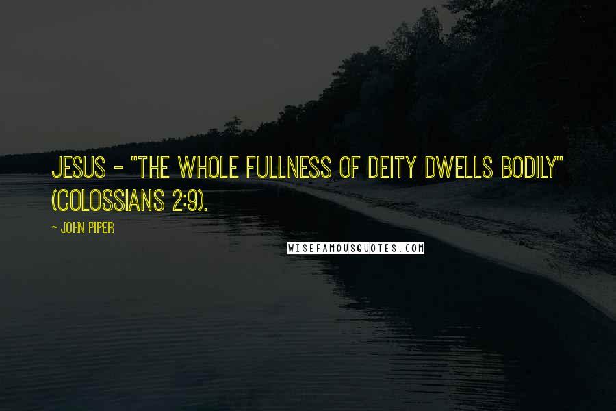 John Piper Quotes: Jesus - "the whole fullness of deity dwells bodily" (Colossians 2:9).
