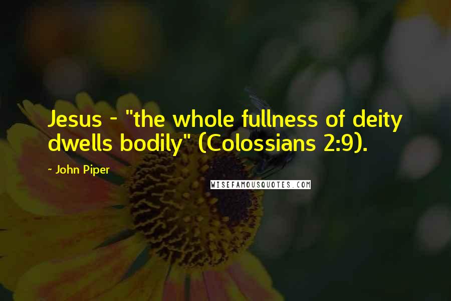 John Piper Quotes: Jesus - "the whole fullness of deity dwells bodily" (Colossians 2:9).