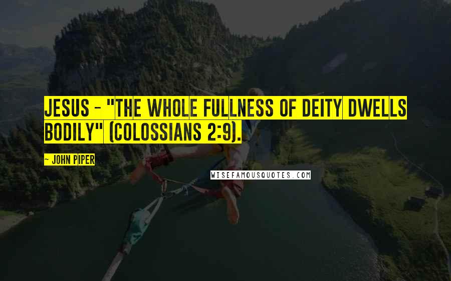 John Piper Quotes: Jesus - "the whole fullness of deity dwells bodily" (Colossians 2:9).
