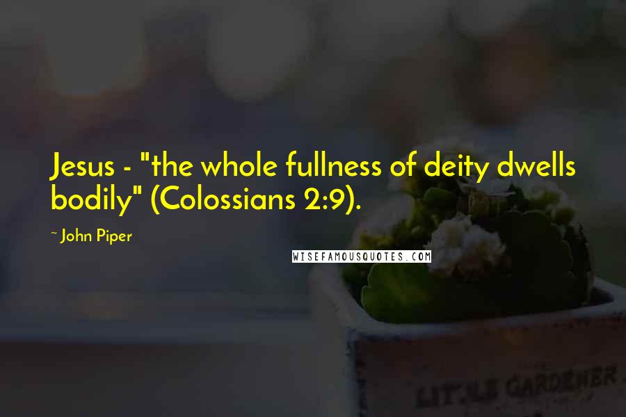 John Piper Quotes: Jesus - "the whole fullness of deity dwells bodily" (Colossians 2:9).