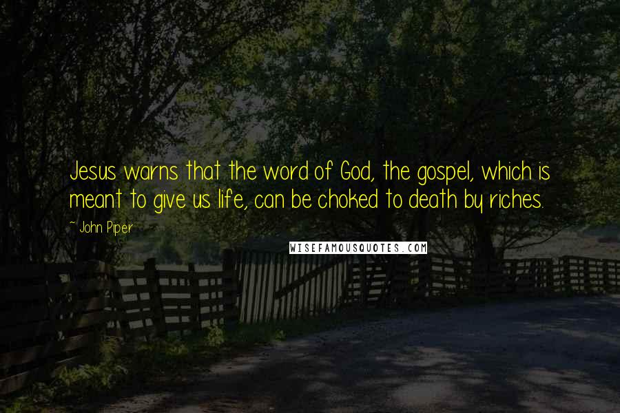 John Piper Quotes: Jesus warns that the word of God, the gospel, which is meant to give us life, can be choked to death by riches.