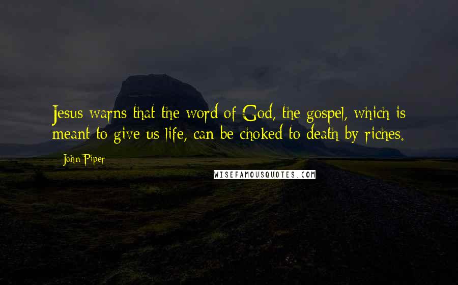 John Piper Quotes: Jesus warns that the word of God, the gospel, which is meant to give us life, can be choked to death by riches.