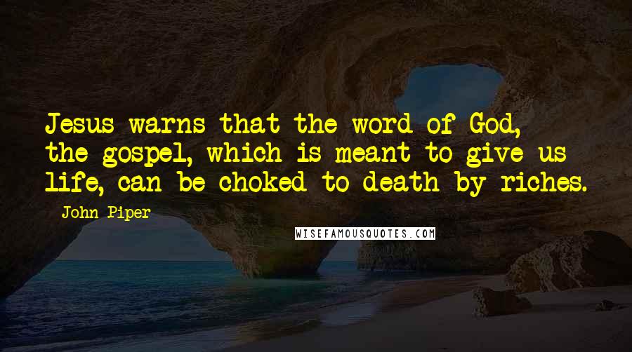 John Piper Quotes: Jesus warns that the word of God, the gospel, which is meant to give us life, can be choked to death by riches.