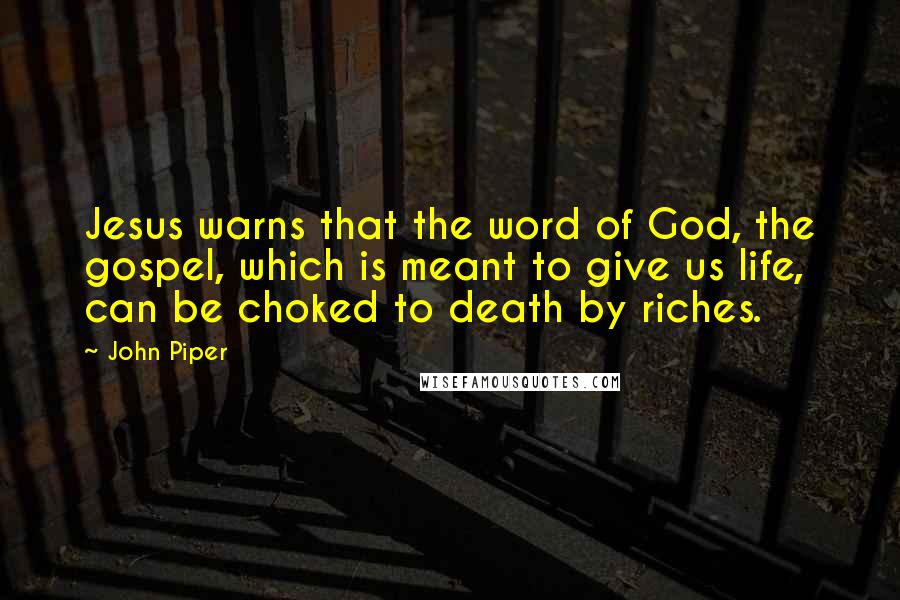 John Piper Quotes: Jesus warns that the word of God, the gospel, which is meant to give us life, can be choked to death by riches.