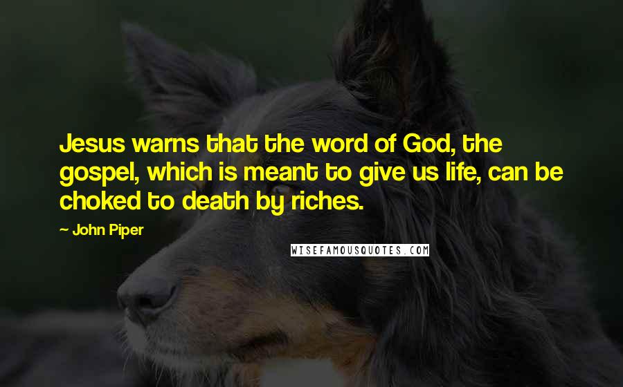 John Piper Quotes: Jesus warns that the word of God, the gospel, which is meant to give us life, can be choked to death by riches.