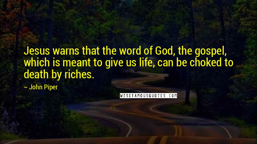 John Piper Quotes: Jesus warns that the word of God, the gospel, which is meant to give us life, can be choked to death by riches.