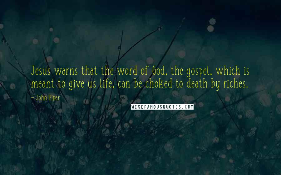 John Piper Quotes: Jesus warns that the word of God, the gospel, which is meant to give us life, can be choked to death by riches.