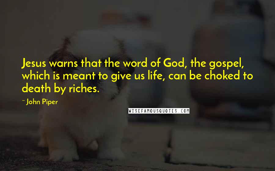 John Piper Quotes: Jesus warns that the word of God, the gospel, which is meant to give us life, can be choked to death by riches.