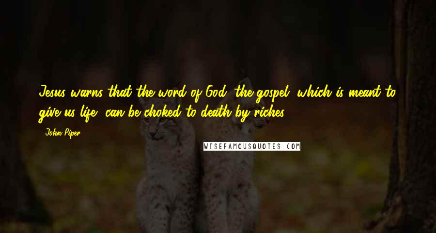 John Piper Quotes: Jesus warns that the word of God, the gospel, which is meant to give us life, can be choked to death by riches.
